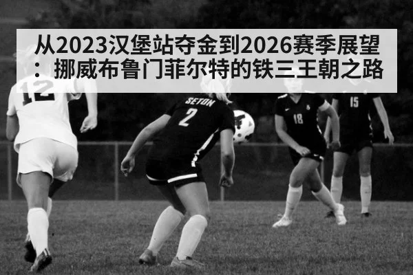 从2023汉堡站夺金到2026赛季展望:挪威布鲁门菲尔特的铁三王朝之路
