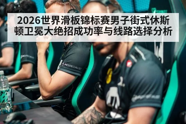 2026世界滑板锦标赛男子街式休斯顿卫冕大绝招成功率与线路选择分析